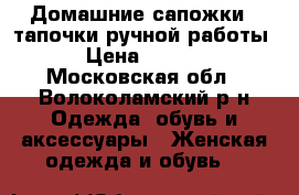 Домашние сапожки - тапочки ручной работы. › Цена ­ 1 000 - Московская обл., Волоколамский р-н Одежда, обувь и аксессуары » Женская одежда и обувь   